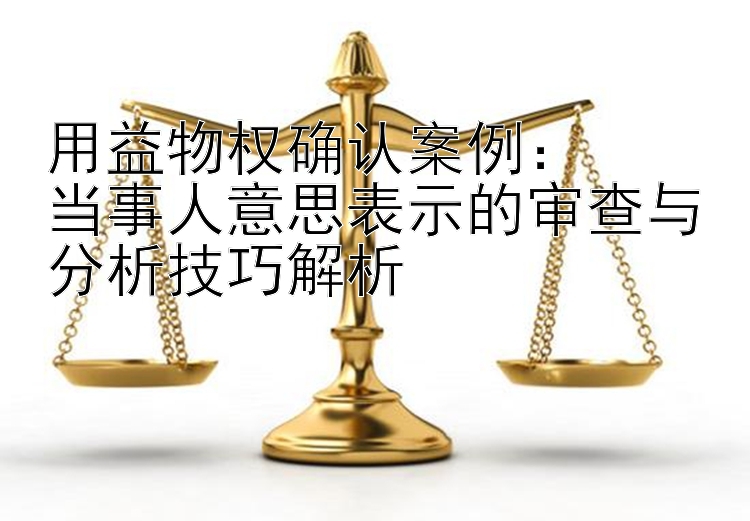 用益物权确认案例：  
当事人意思表示的审查与分析技巧解析