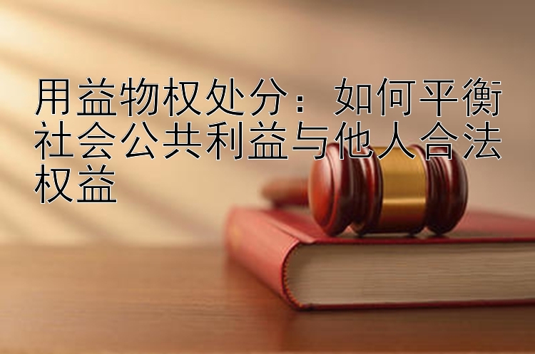 用益物权处分：如何平衡社会公共利益与他人合法权益