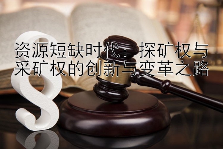 资源短缺时代：探矿权与采矿权的创新与变革之路