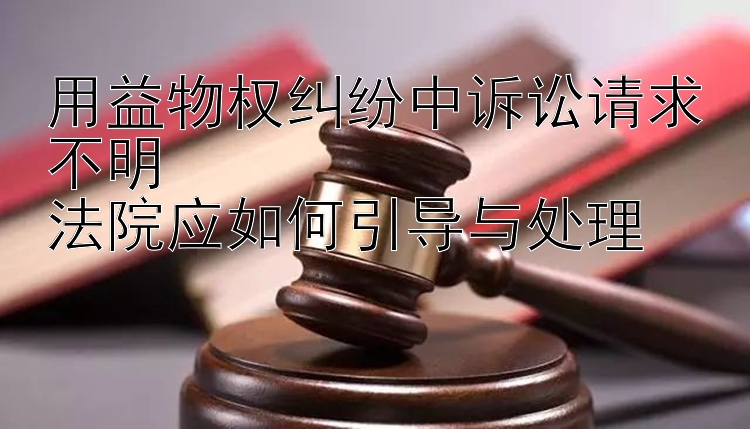 用益物权纠纷中诉讼请求不明  
法院应如何引导与处理