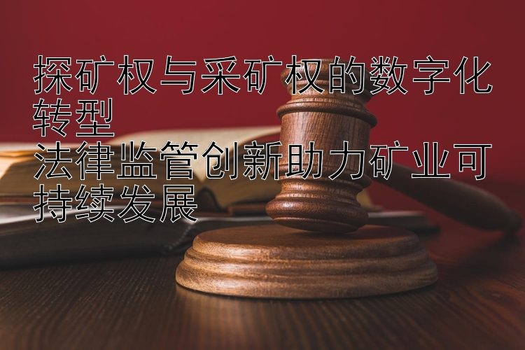 探矿权与采矿权的数字化转型  
法律监管创新助力矿业可持续发展