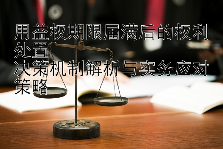 用益权期限届满后的权利处置  
决策机制解析与实务应对策略