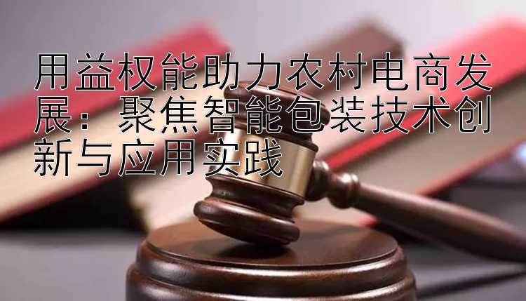 用益权能助力农村电商发展：聚焦智能包装技术创新与应用实践