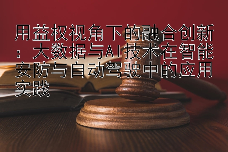 用益权视角下的融合创新：大数据与AI技术在智能安防与自动驾驶中的应用实践