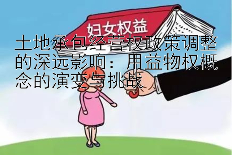 土地承包经营权政策调整的深远影响：用益物权概念的演变与挑战