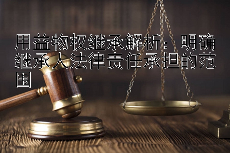 用益物权继承解析：明确继承人法律责任承担的范围