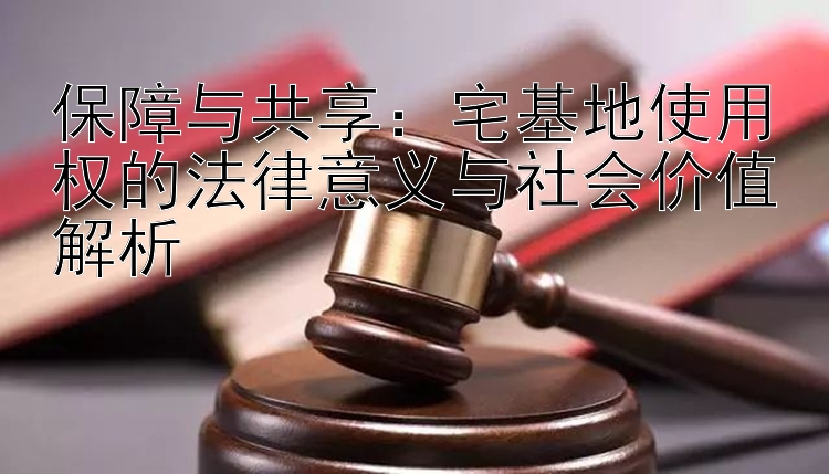 保障与共享：宅基地使用权的法律意义与社会价值解析