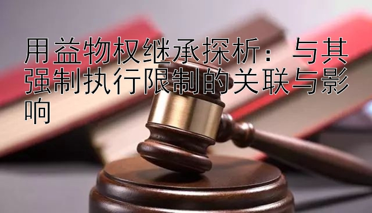 用益物权继承探析：与其强制执行限制的关联与影响