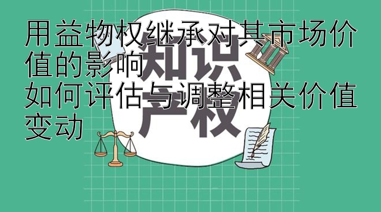 用益物权继承对其市场价值的影响  
如何评估与调整相关价值变动