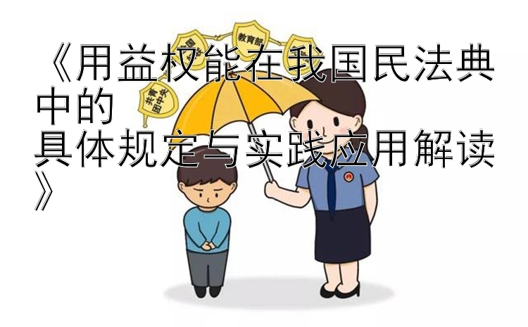 《用益权能在我国民法典中的  
具体规定与实践应用解读》