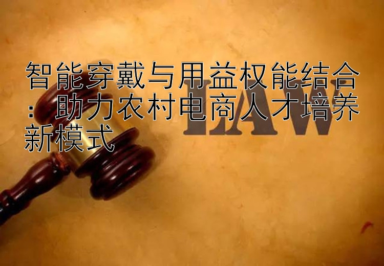 智能穿戴与用益权能结合：助力农村电商人才培养新模式