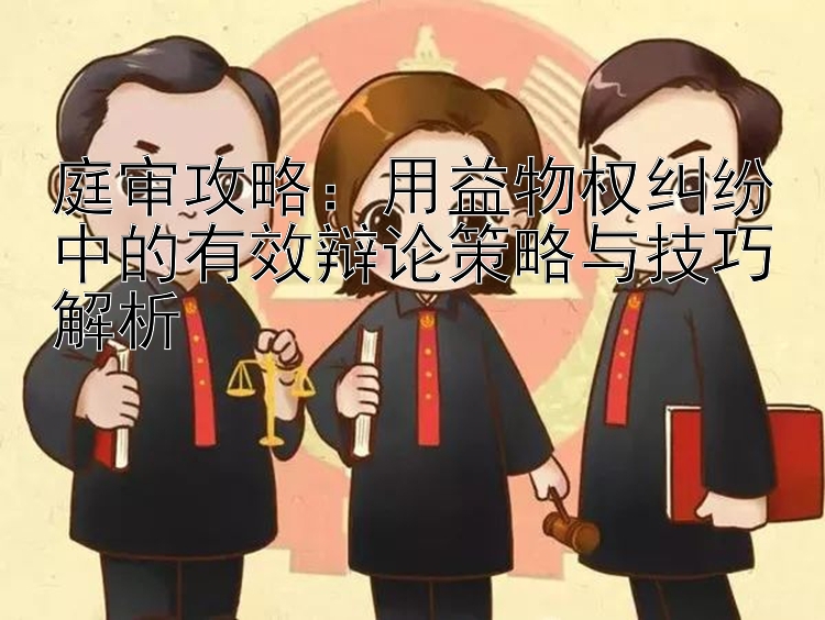 庭审攻略：用益物权纠纷中的有效辩论策略与技巧解析