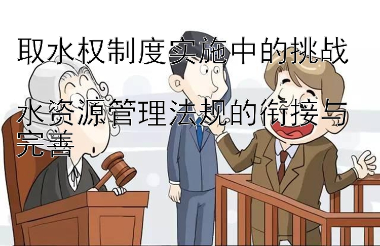 取水权制度实施中的挑战  
水资源管理法规的衔接与完善