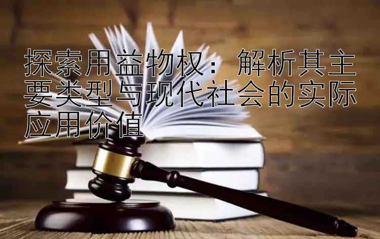 探索用益物权：解析其主要类型与现代社会的实际应用价值