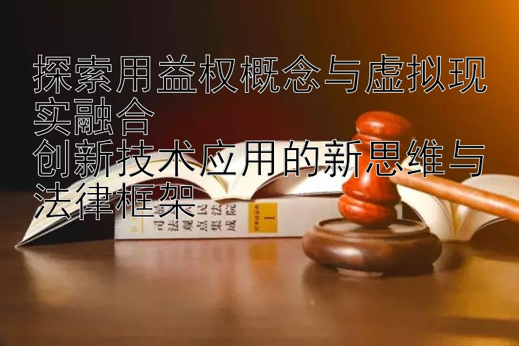 探索用益权概念与虚拟现实融合  
创新技术应用的新思维与法律框架