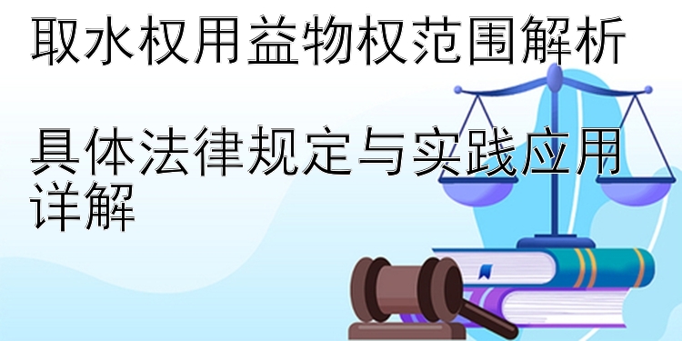 取水权用益物权范围解析  
具体法律规定与实践应用详解