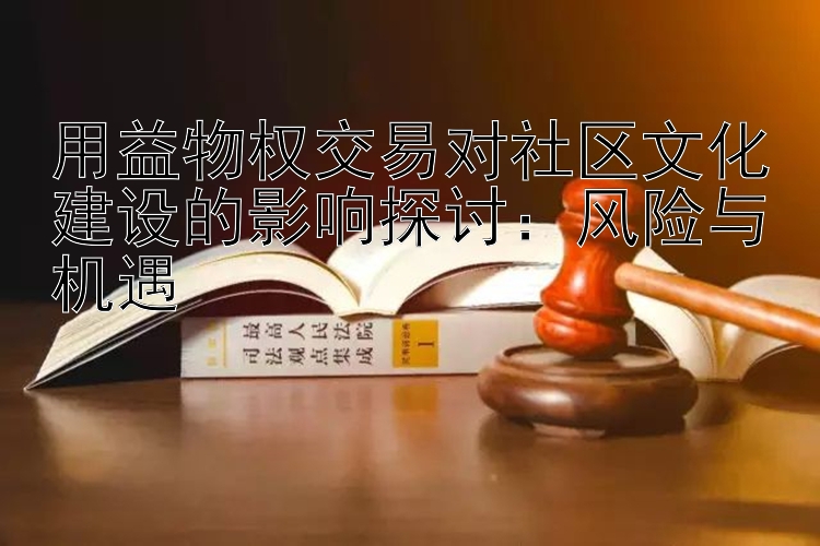 用益物权交易对社区文化建设的影响探讨：风险与机遇