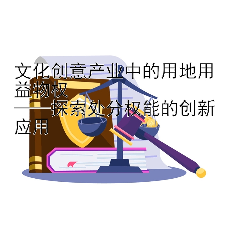 文化创意产业中的用地用益物权  
——探索处分权能的创新应用