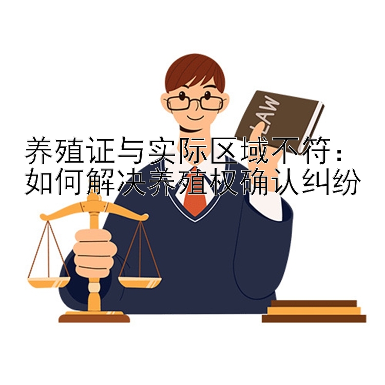 养殖证与实际区域不符：如何解决养殖权确认纠纷