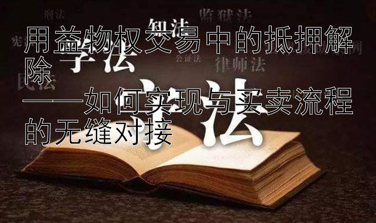 用益物权交易中的抵押解除  
——如何实现与买卖流程的无缝对接