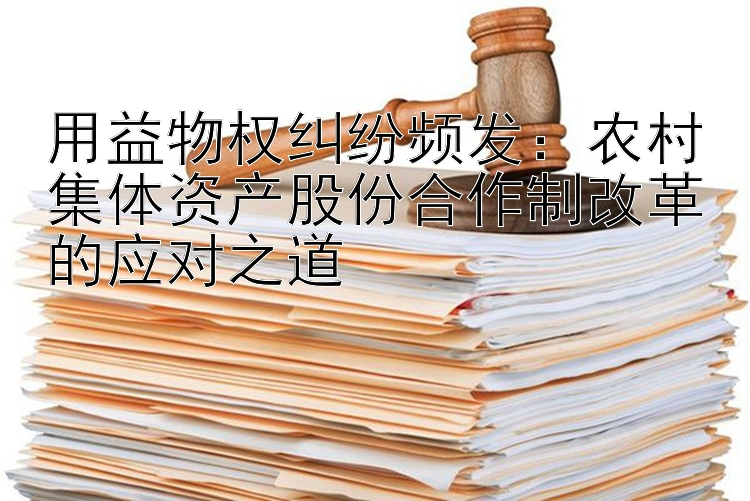 用益物权纠纷频发：农村集体资产股份合作制改革的应对之道