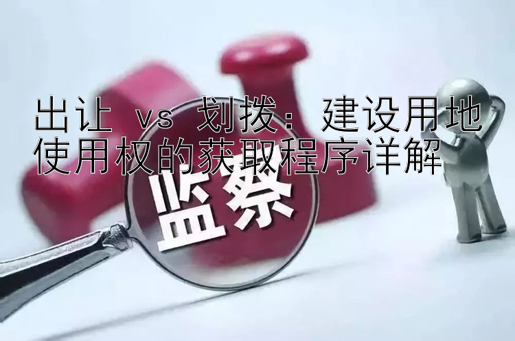 出让 vs 划拨：建设用地使用权的获取程序详解