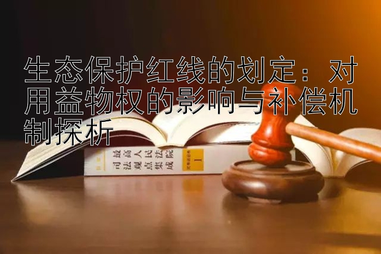 生态保护红线的划定：对用益物权的影响与补偿机制探析