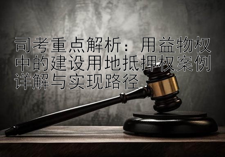 司考重点解析：用益物权中的建设用地抵押权案例详解与实现路径