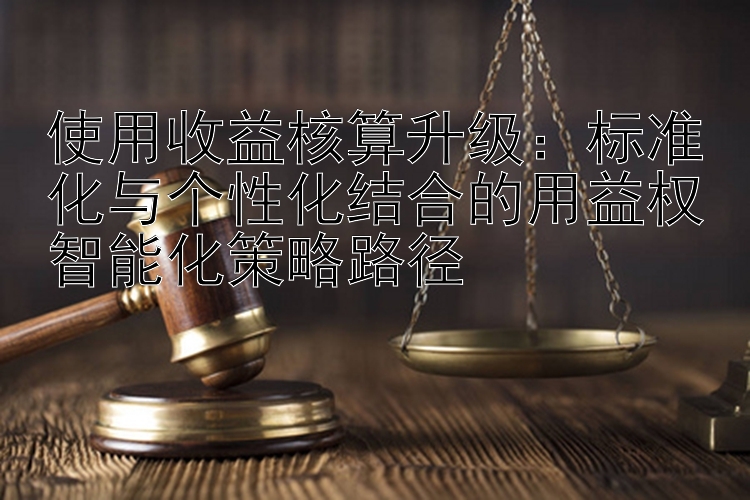 使用收益核算升级：标准化与个性化结合的用益权智能化策略路径