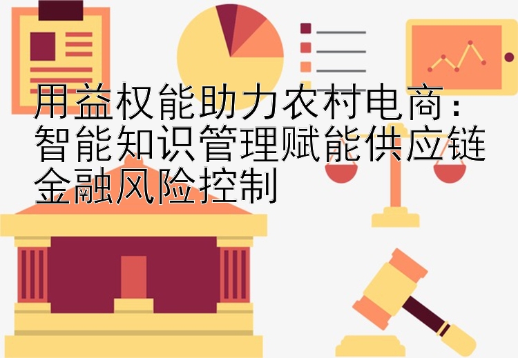 用益权能助力农村电商：智能知识管理赋能供应链金融风险控制