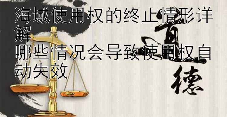 海域使用权的终止情形详解  
哪些情况会导致使用权自动失效