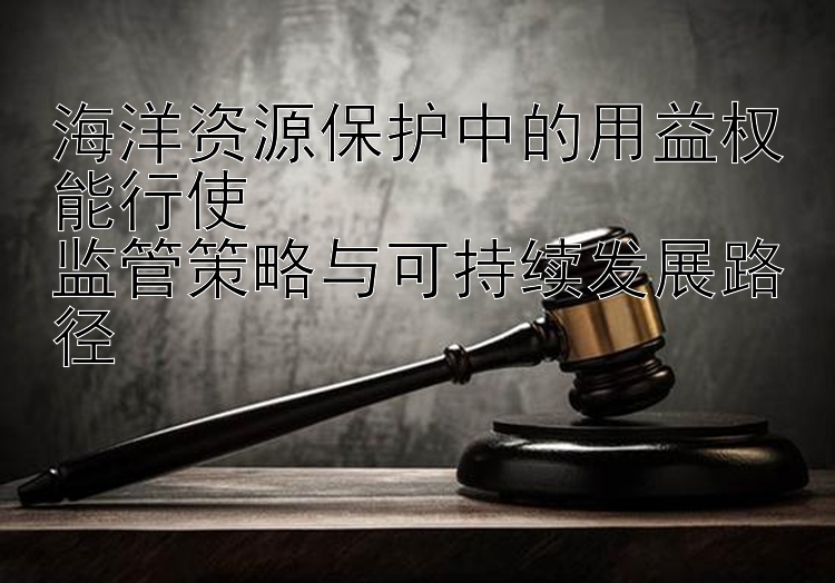 海洋资源保护中的用益权能行使 大发官方注册邀请码是真的吗