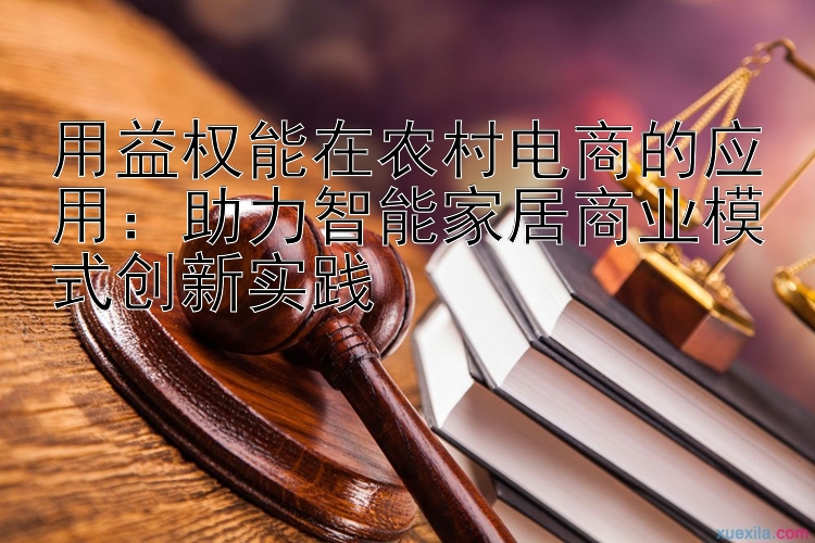 用益权能在农村电商的应用：助力智能家居商业模式创新实践