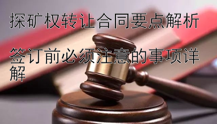 探矿权转让合同要点解析  
签订前必须注意的事项详解