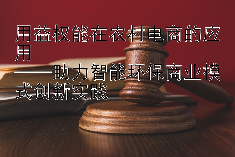 用益权能在农村电商的应用  
——助力智能环保商业模式创新实践