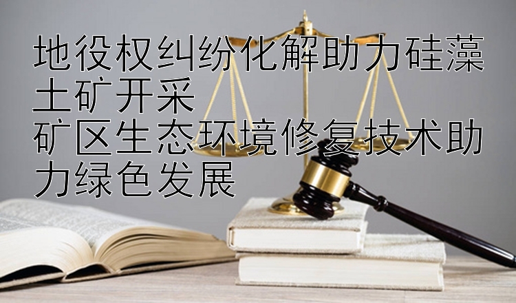 地役权纠纷化解助力硅藻土矿开采  
矿区生态环境修复技术助力绿色发展