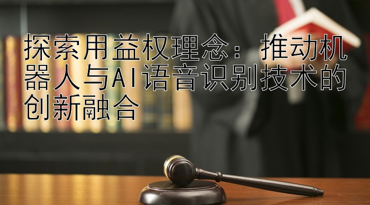 探索用益权理念：推动机器人与AI语音识别技术的创新融合