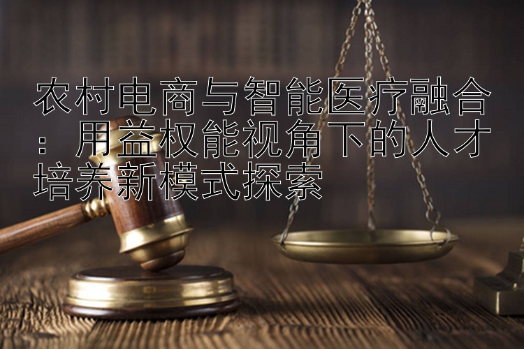 农村电商与智能医疗融合：用益权能视角下的人才培养新模式探索