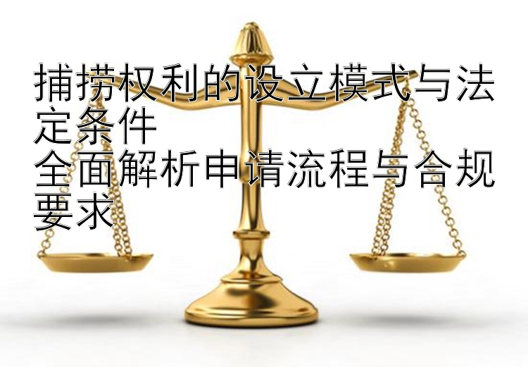 捕捞权利的设立模式与法定条件  
全面解析申请流程与合规要求