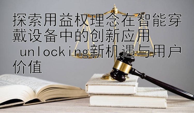 探索用益权理念在智能穿戴设备中的创新应用  
 unlocking新机遇与用户价值