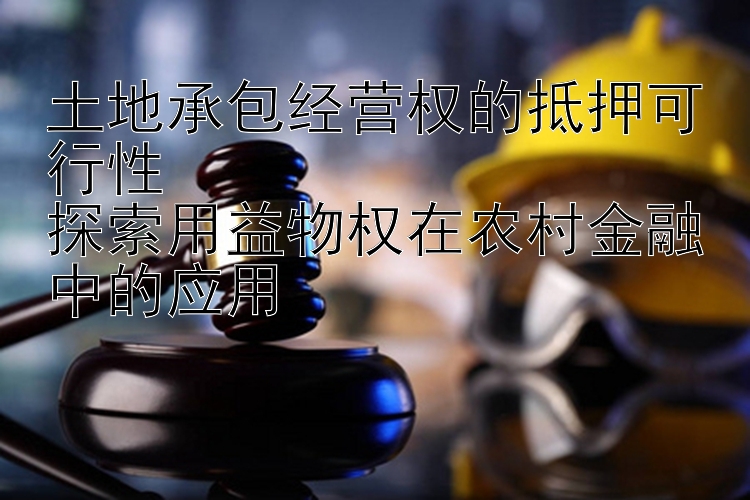 土地承包经营权的抵押可行性  
探索用益物权在农村金融中的应用