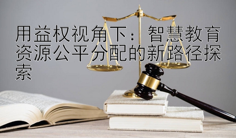 用益权视角下：智慧教育资源公平分配的新路径探索