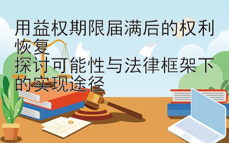 用益权期限届满后的权利恢复  
探讨可能性与法律框架下的实现途径