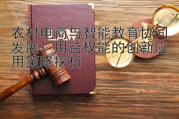 农村电商与智能教育协同发展：用益权能的创新应用策略探析