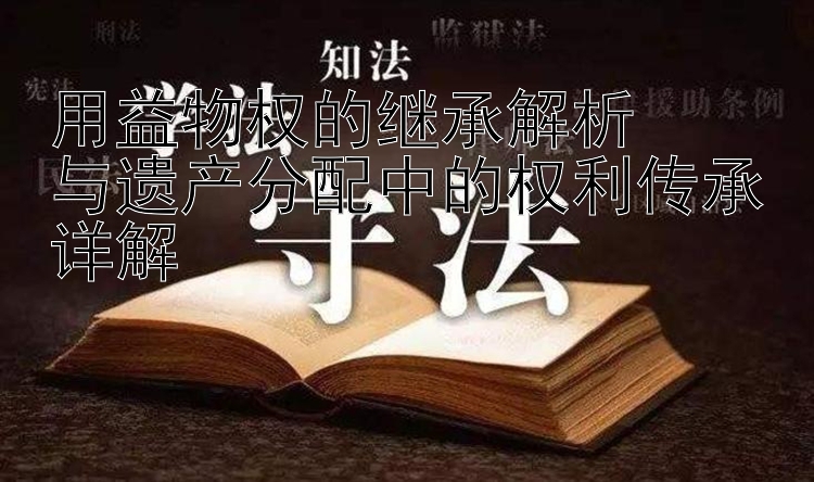 用益物权的继承解析  
与遗产分配中的权利传承详解