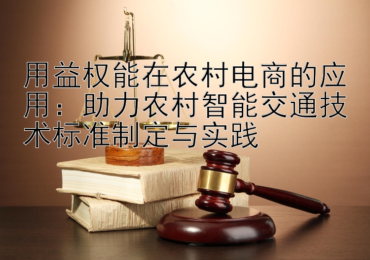 用益权能在农村电商的应用：助力农村智能交通技术标准制定与实践