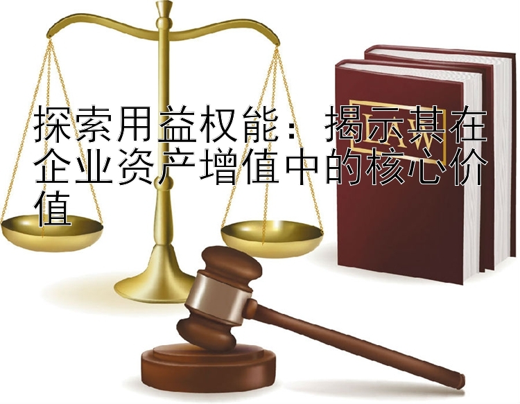 探索用益权能：揭示其在企业资产增值中的核心价值