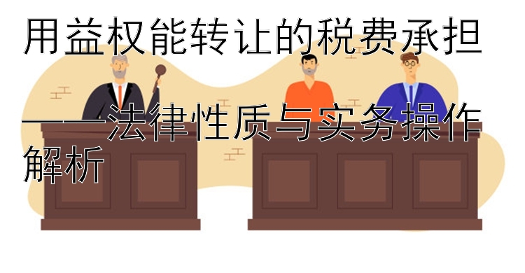 用益权能转让的税费承担  
——法律性质与实务操作解析