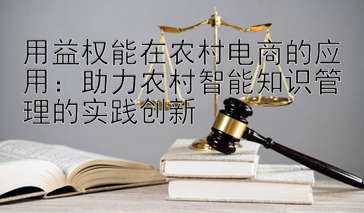 用益权能在农村电商的应用：助力农村智能知识管理的实践创新