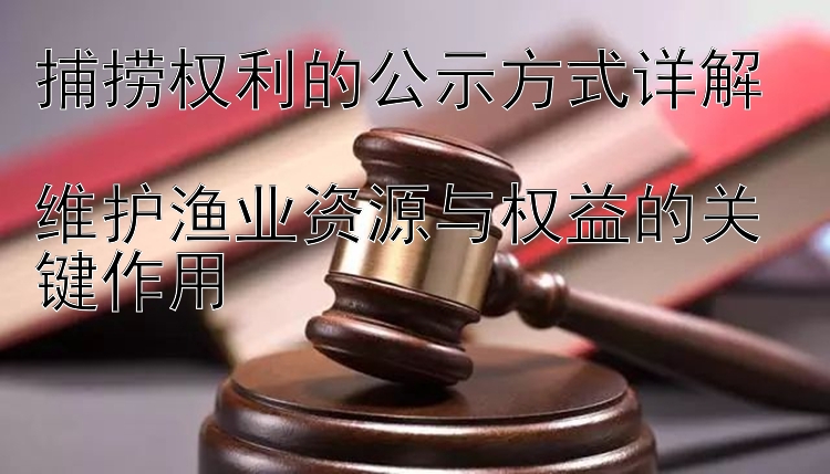 捕捞权利的公示方式详解  
维护渔业资源与权益的关键作用